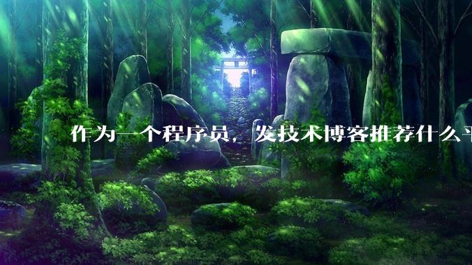 作为一个程序员，发技术博客推荐什么平台？博客园值得写吗？